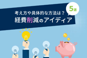 経費削減のアイデア5選！経費削減の考え方や具体的な方法を解説